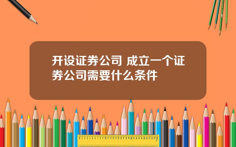 开设证券公司 成立一个证券公司需要什么条件